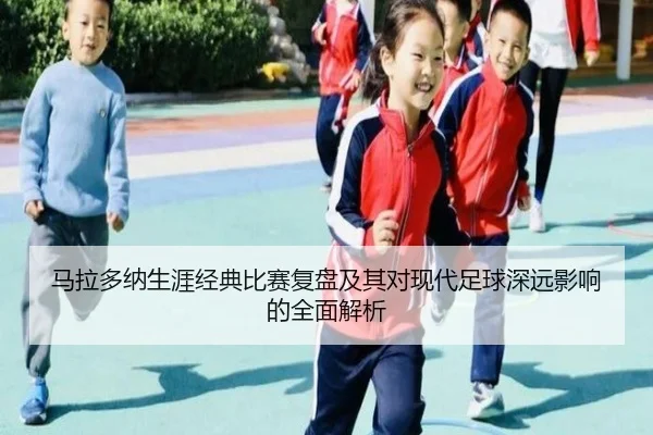 马拉多纳生涯经典比赛复盘及其对现代足球深远影响的全面解析